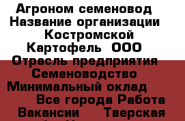 Агроном-семеновод › Название организации ­ Костромской Картофель, ООО › Отрасль предприятия ­ Семеноводство › Минимальный оклад ­ 25 000 - Все города Работа » Вакансии   . Тверская обл.,Нелидово г.